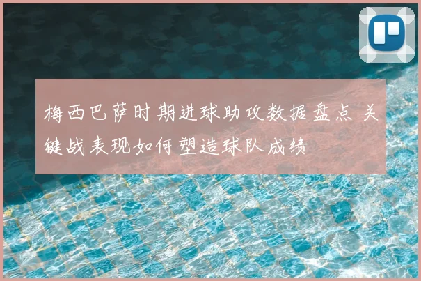 梅西巴萨时期进球助攻数据盘点 关键战表现如何塑造球队成绩