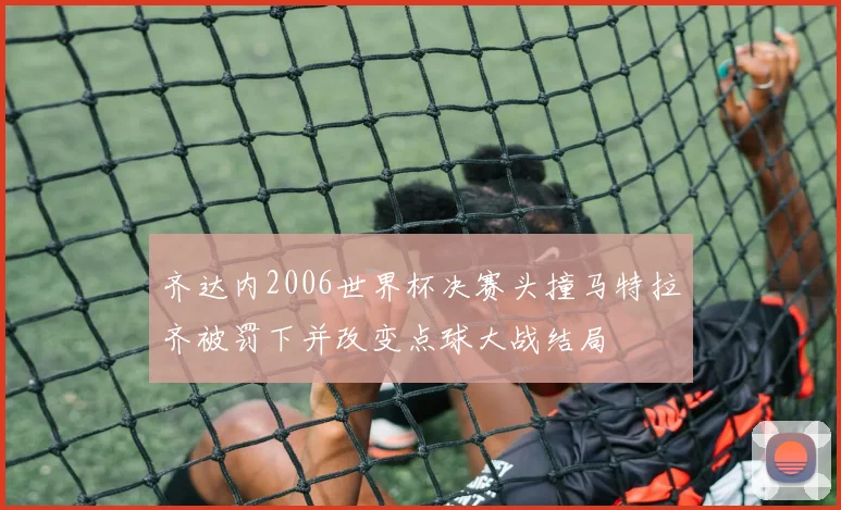 齐达内2006世界杯决赛头撞马特拉齐被罚下并改变点球大战结局