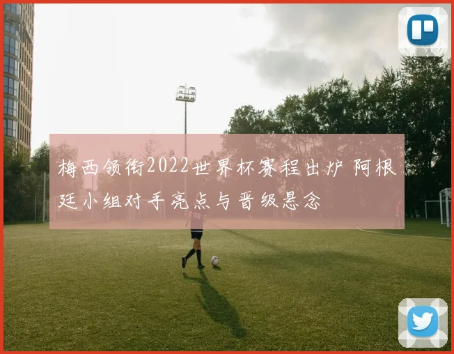 梅西领衔2022世界杯赛程出炉 阿根廷小组对手亮点与晋级悬念