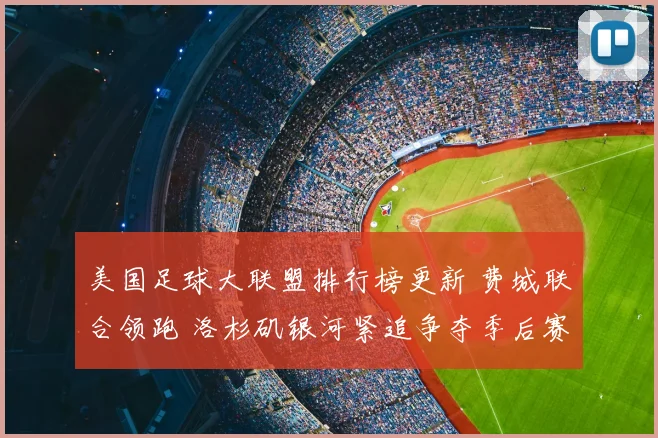 美国足球大联盟排行榜更新 费城联合领跑 洛杉矶银河紧追争夺季后赛席位