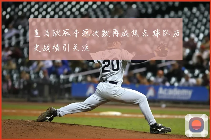 皇马欧冠夺冠次数再成焦点 球队历史战绩引关注