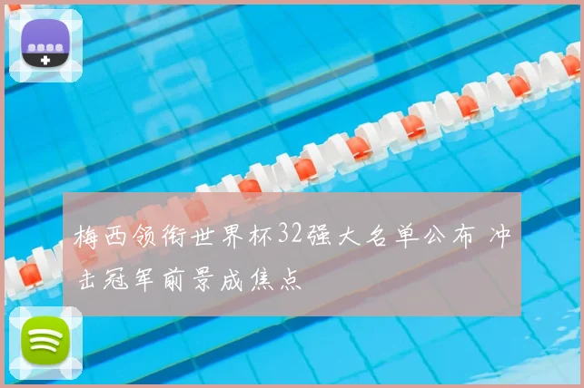 梅西领衔世界杯32强大名单公布 冲击冠军前景成焦点