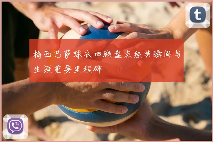 梅西巴萨球衣回顾盘点经典瞬间与生涯重要里程碑