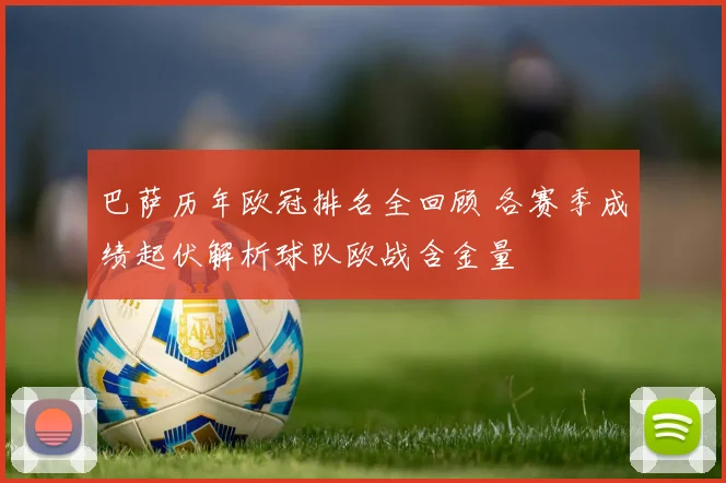 巴萨历年欧冠排名全回顾 各赛季成绩起伏解析球队欧战含金量