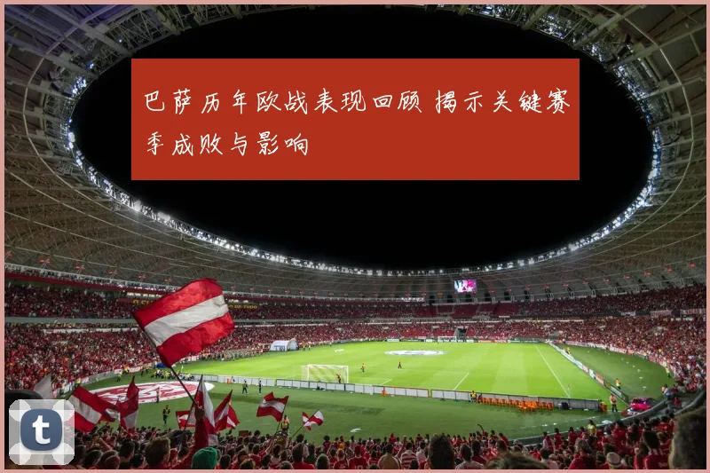 巴萨历年欧战表现回顾 揭示关键赛季成败与影响