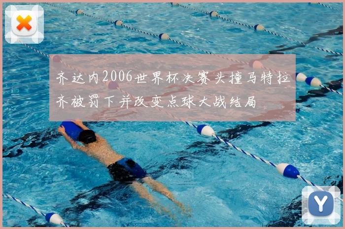 齐达内2006世界杯决赛头撞马特拉齐被罚下并改变点球大战结局