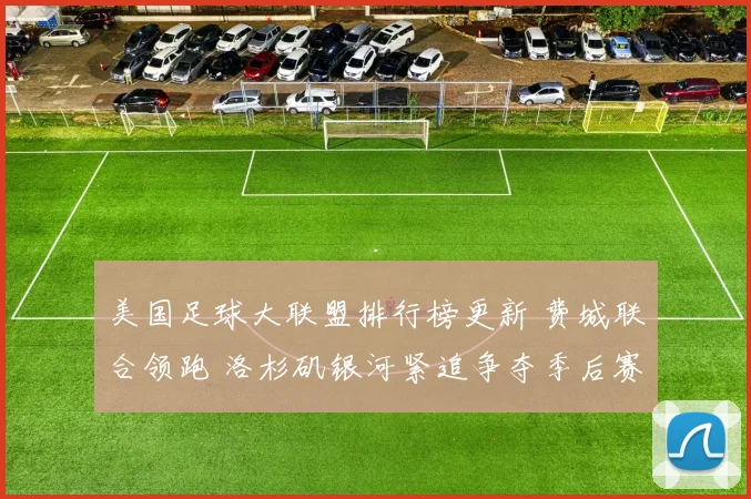 美国足球大联盟排行榜更新 费城联合领跑 洛杉矶银河紧追争夺季后赛席位