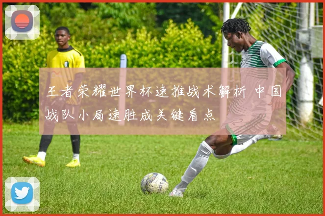 王者荣耀世界杯速推战术解析 中国战队小局速胜成关键看点