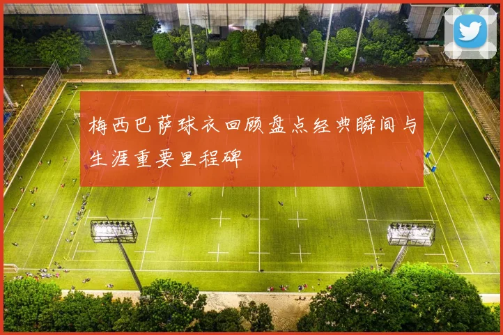 梅西巴萨球衣回顾盘点经典瞬间与生涯重要里程碑