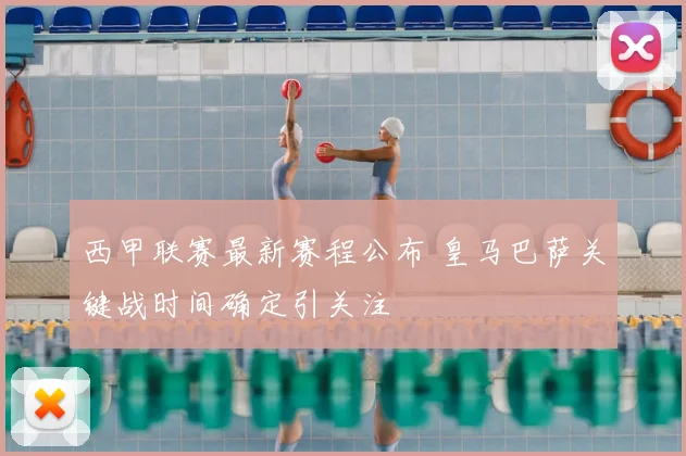 西甲联赛最新赛程公布 皇马巴萨关键战时间确定引关注