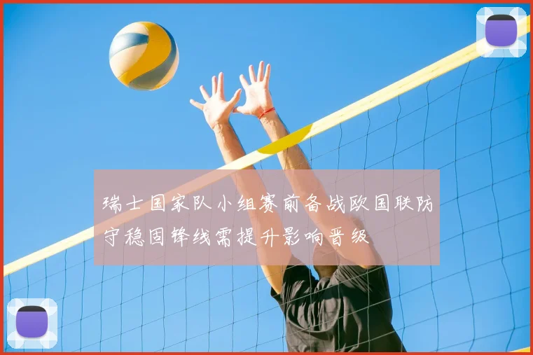 瑞士国家队小组赛前备战欧国联防守稳固锋线需提升影响晋级