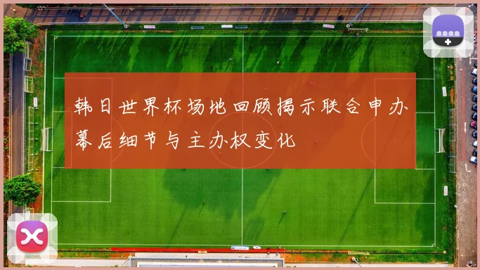 韩日世界杯场地回顾揭示联合申办幕后细节与主办权变化