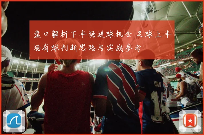 盘口解析下半场进球机会 足球上半场有球判断思路与实战参考