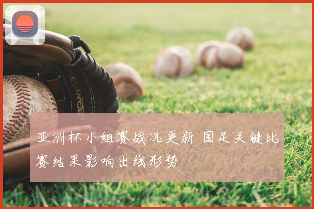 亚洲杯小组赛战况更新 国足关键比赛结果影响出线形势