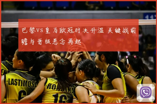 巴黎vs皇马欧冠对决升温 关键战前瞻与晋级悬念再起