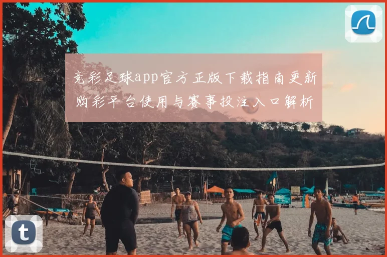 竞彩足球app官方正版下载指南更新 购彩平台使用与赛事投注入口解析