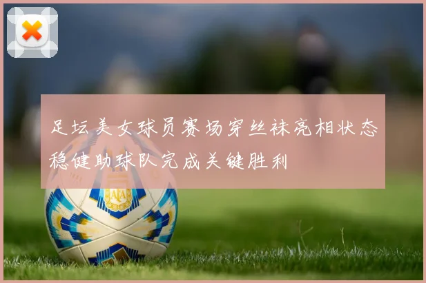 足坛美女球员赛场穿丝袜亮相状态稳健助球队完成关键胜利