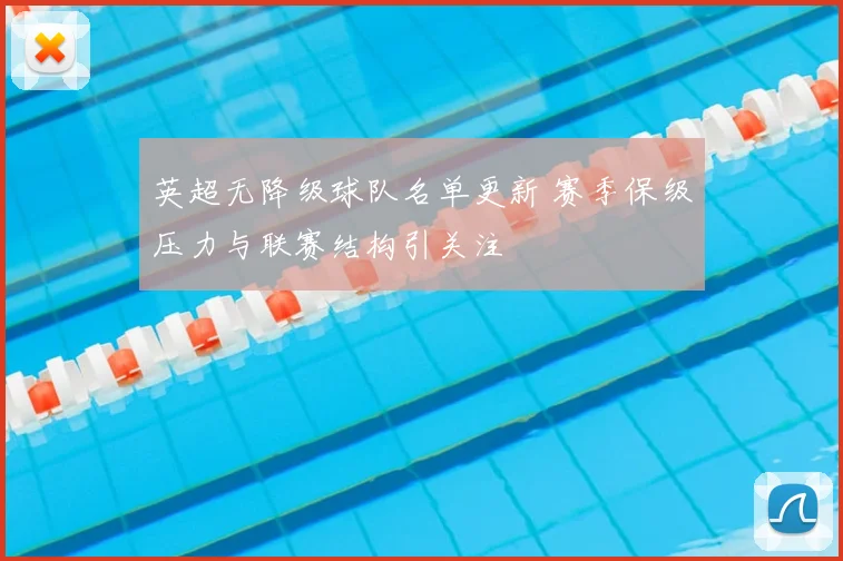 英超无降级球队名单更新 赛季保级压力与联赛结构引关注