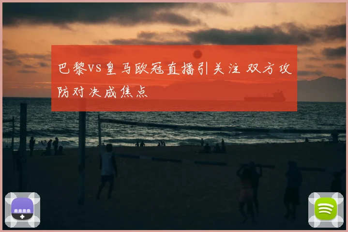 巴黎vs皇马欧冠直播引关注 双方攻防对决成焦点