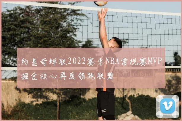 约基奇蝉联2022赛季NBA常规赛MVP掘金核心再度领跑联盟