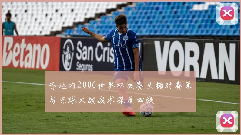 齐达内2006世界杯决赛头槌对赛果与点球大战战术深度回顾