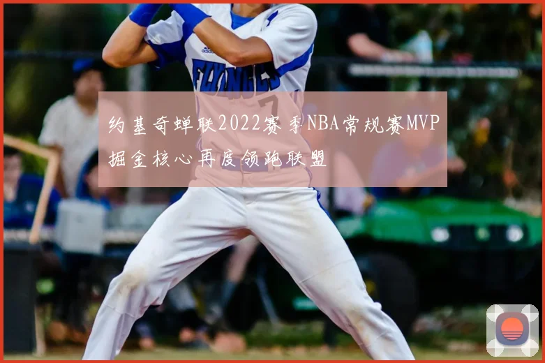 约基奇蝉联2022赛季NBA常规赛MVP掘金核心再度领跑联盟