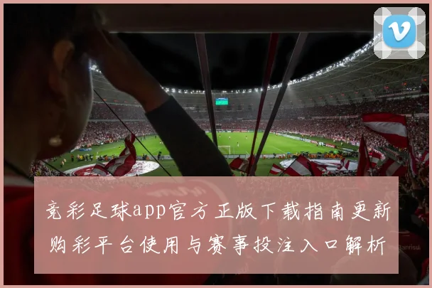 竞彩足球app官方正版下载指南更新 购彩平台使用与赛事投注入口解析
