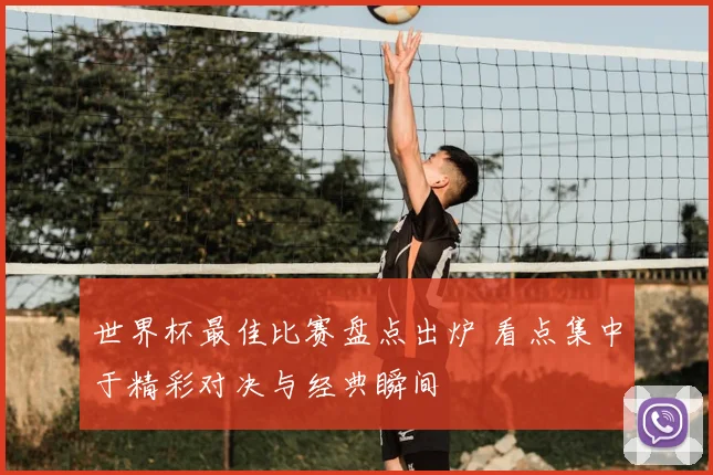 世界杯最佳比赛盘点出炉 看点集中于精彩对决与经典瞬间