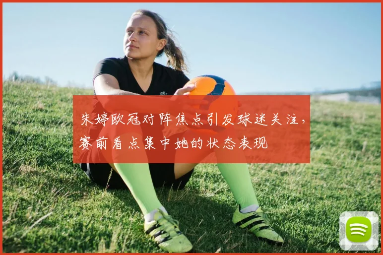 朱婷欧冠对阵焦点引发球迷关注,赛前看点集中她的状态表现