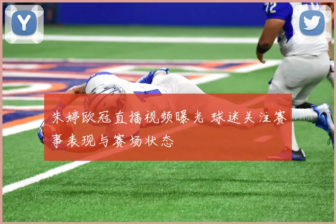 朱婷欧冠直播视频曝光 球迷关注赛事表现与赛场状态