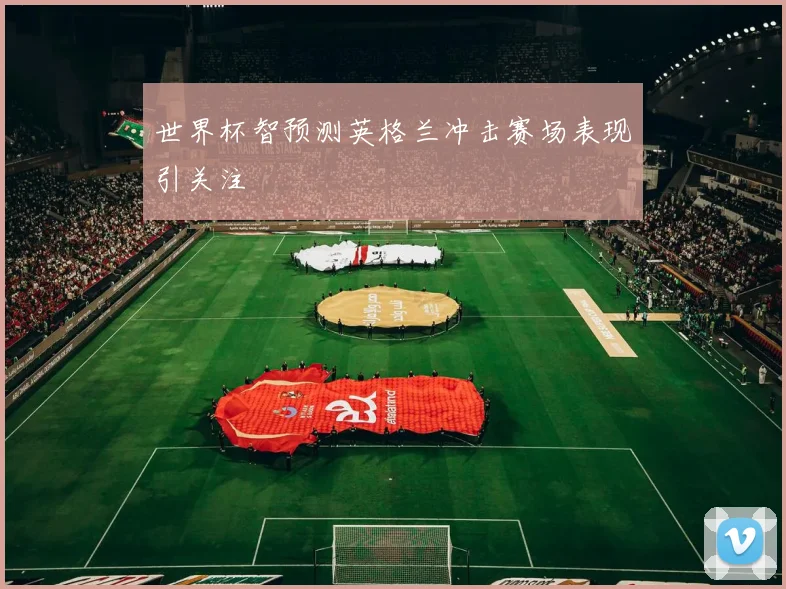 世界杯智预测英格兰冲击赛场表现引关注
