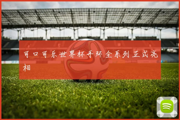 可口可乐世界杯手环全系列正式亮相