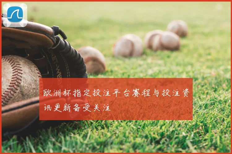 欧洲杯指定投注平台赛程与投注资讯更新备受关注
