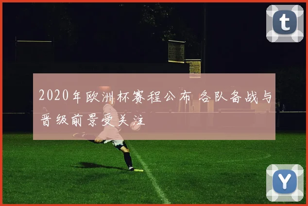 2020年欧洲杯赛程公布 各队备战与晋级前景受关注