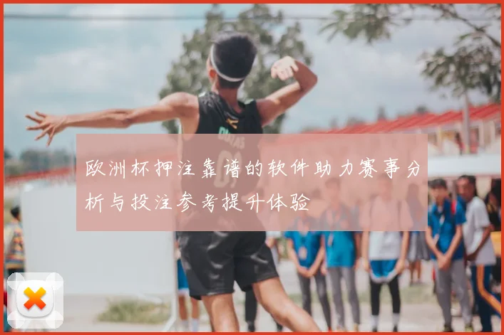 欧洲杯押注靠谱的软件助力赛事分析与投注参考提升体验